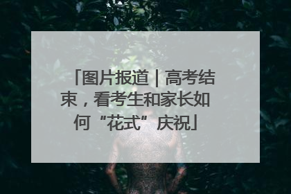 图片报道｜高考结束，看考生和家长如何“花式”庆祝