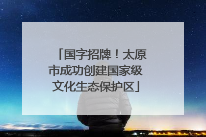 国字招牌！太原市成功创建国家级文化生态保护区