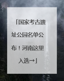 国家考古遗址公园名单公布！河南这里入选→