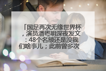 国足再次无缘世界杯，演员潘粤明深夜发文：48个名额还是没我们啥事儿；此前曾多次为国足发声