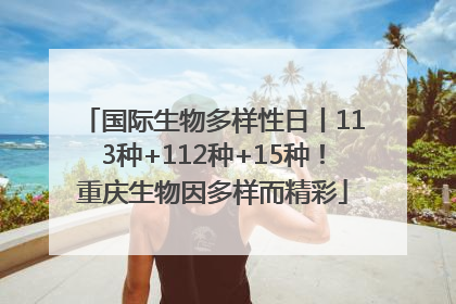 国际生物多样性日丨113种+112种+15种！重庆生物因多样而精彩