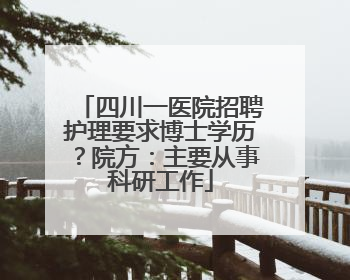 四川一医院招聘护理要求博士学历？院方：主要从事科研工作