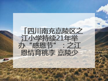 四川南充嘉陵区之江小学持续21年举办“感恩节”：之江恩情育桃李 嘉陵少年志栋梁