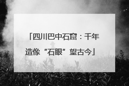 四川巴中石窟：千年造像“石眼”望古今