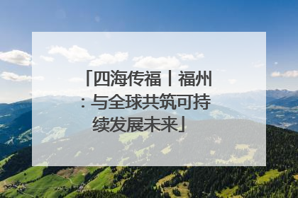 四海传福丨福州：与全球共筑可持续发展未来