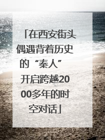 在西安街头偶遇背着历史的“秦人” 开启跨越2000多年的时空对话