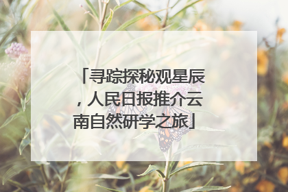寻踪探秘观星辰，人民日报推介云南自然研学之旅