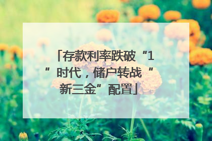 存款利率跌破“1”时代，储户转战“新三金”配置