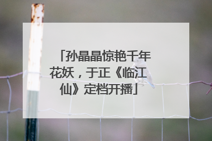 孙晶晶惊艳千年花妖，于正《临江仙》定档开播