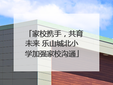 家校携手，共育未来 乐山城北小学加强家校沟通