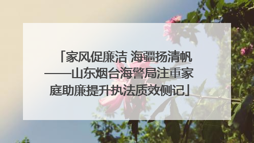 家风促廉洁 海疆扬清帆——山东烟台海警局注重家庭助廉提升执法质效侧记