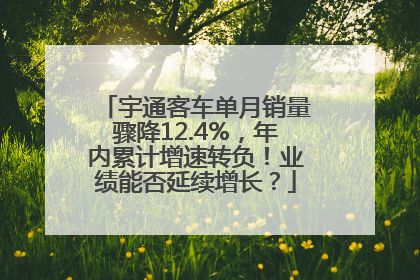 宇通客车单月销量骤降12.4%，年内累计增速转负！业绩能否延续增长？