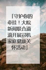 守护你的牵挂！大皖新闻联合滴滴开展司机家庭健康关怀活动