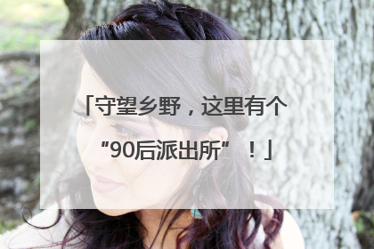 守望乡野，这里有个“90后派出所”！