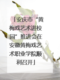 安庆市“黄梅戏艺术进校园”推进会在安徽黄梅戏艺术职业学院顺利召开