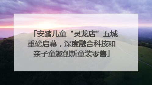 安踏儿童“灵龙店”五城重磅启幕，深度融合科技和亲子童趣创新童装零售