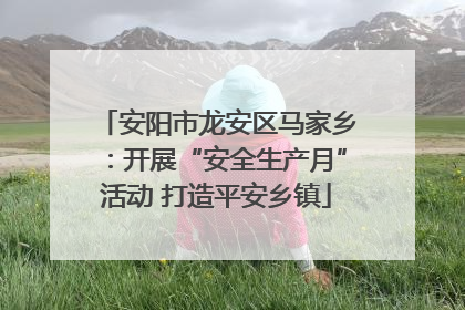 安阳市龙安区马家乡：开展“安全生产月”活动 打造平安乡镇