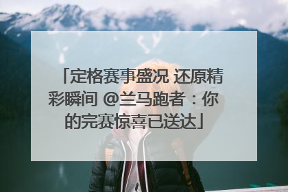 定格赛事盛况 还原精彩瞬间 @兰马跑者：你的完赛惊喜已送达