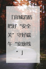 宜城消防把好“安全关”守好端午“安康线”