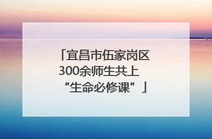 宜昌市伍家岗区300余师生共上“生命必修课”