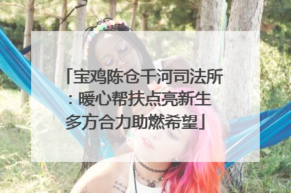 宝鸡陈仓千河司法所：暖心帮扶点亮新生 多方合力助燃希望