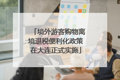 境外游客购物离境退税便利化政策在大连正式实施