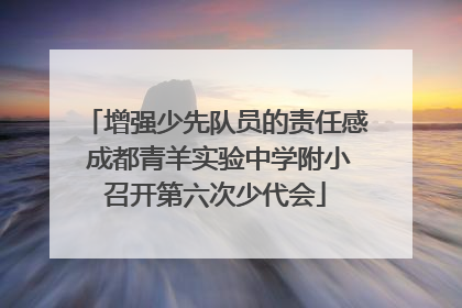 增强少先队员的责任感 成都青羊实验中学附小召开第六次少代会