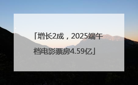 增长2成,2025端午档电影票房4.59亿