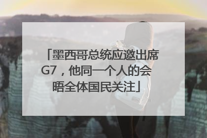墨西哥总统应邀出席G7，他同一个人的会晤全体国民关注