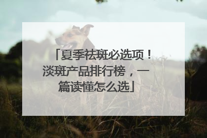 夏季祛斑必选项！淡斑产品排行榜，一篇读懂怎么选