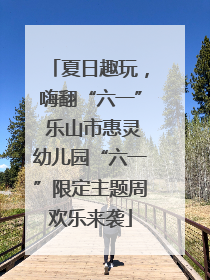 夏日趣玩，嗨翻“六一” 乐山市惠灵幼儿园“六一”限定主题周欢乐来袭