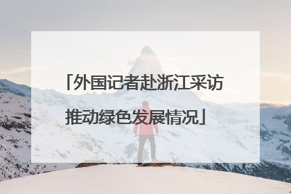外国记者赴浙江采访推动绿色发展情况