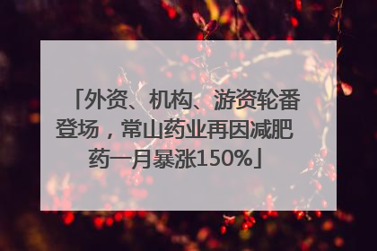 外资、机构、游资轮番登场，常山药业再因减肥药一月暴涨150%