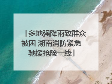 多地强降雨致群众被困 湖南消防紧急驰援抢险一线