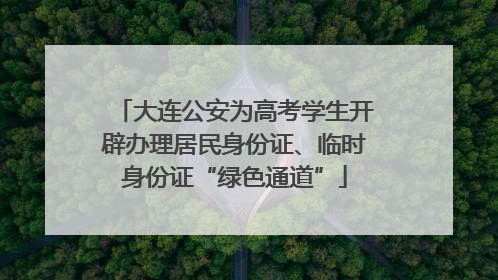 大连公安为高考学生开辟办理居民身份证、临时身份证“绿色通道”