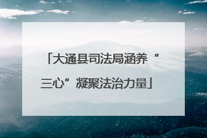 大通县司法局涵养“三心”凝聚法治力量