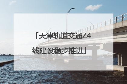 天津轨道交通Z4线建设稳步推进