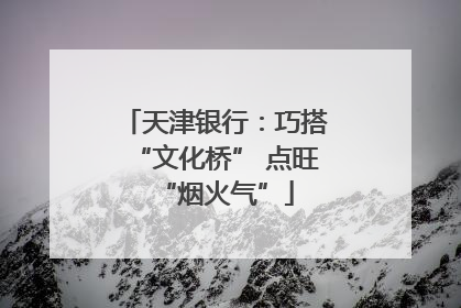 天津银行：巧搭“文化桥” 点旺“烟火气”