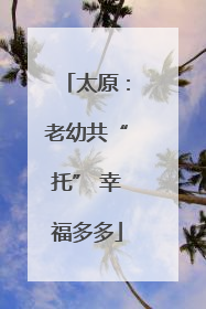 太原：老幼共“托” 幸福多多
