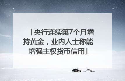 央行连续第7个月增持黄金，业内人士称能增强主权货币信用