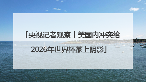 央视记者观察丨美国内冲突给2026年世界杯蒙上阴影