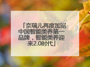 奈瑞儿再度加冕中国智能美养第一品牌，智能美养迎来2.0时代