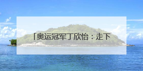 奥运冠军丁欣怡：走下领奖台 一切从零开始