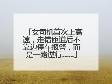 女司机首次上高速，走错匝道后不靠边停车报警，而是一路逆行……