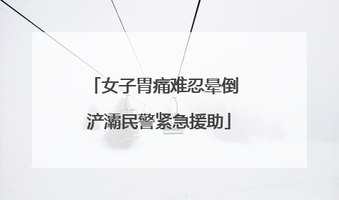 女子胃痛难忍晕倒 浐灞民警紧急援助