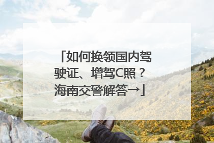 如何换领国内驾驶证、增驾C照？海南交警解答→