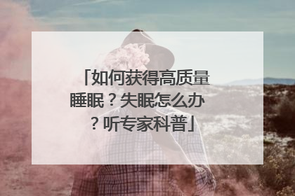 如何获得高质量睡眠？失眠怎么办？听专家科普