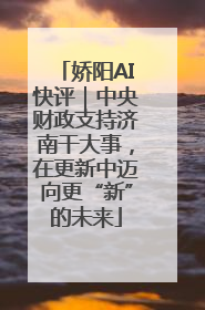 娇阳AI快评｜中央财政支持济南干大事，在更新中迈向更“新”的未来