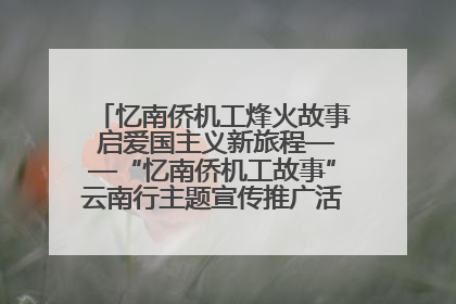 忆南侨机工烽火故事 启爱国主义新旅程——“忆南侨机工故事”云南行主题宣传推广活动圆满收官