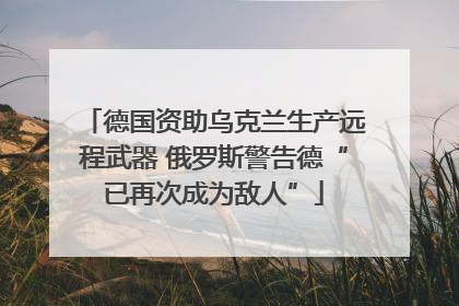 德国资助乌克兰生产远程武器 俄罗斯警告德“已再次成为敌人”